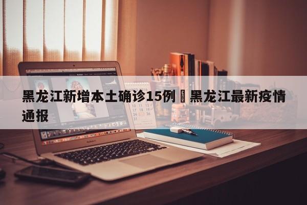 黑龙江新增本土确诊15例›黑龙江最新疫情通报