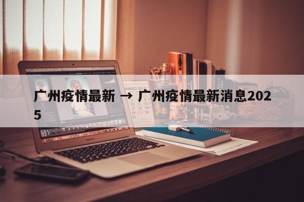 广州疫情最新 → 广州疫情最新消息2025