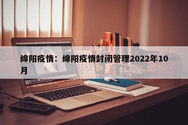 绵阳疫情：绵阳疫情封闭管理2022年10月