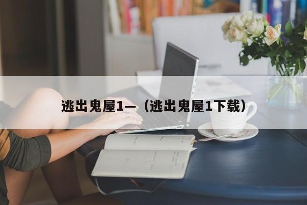 逃出鬼屋1—（逃出鬼屋1下载）