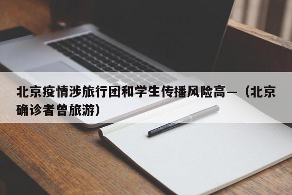 北京疫情涉旅行团和学生传播风险高—(北京确诊者曾旅游)