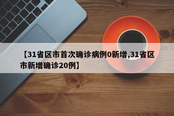【31省区市首次确诊病例0新增,31省区市新增确诊20例】