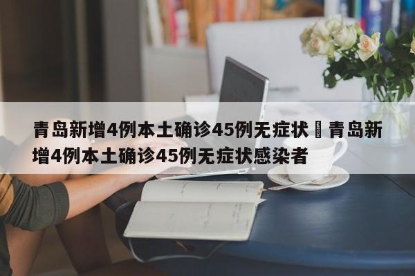 青岛新增4例本土确诊45例无症状›青岛新增4例本土确诊45例无症状感染者