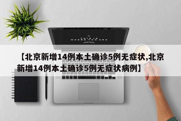 【北京新增14例本土确诊5例无症状,北京新增14例本土确诊5例无症状病例】