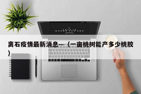 离石疫情最新消息—（一亩桃树能产多少桃胶）