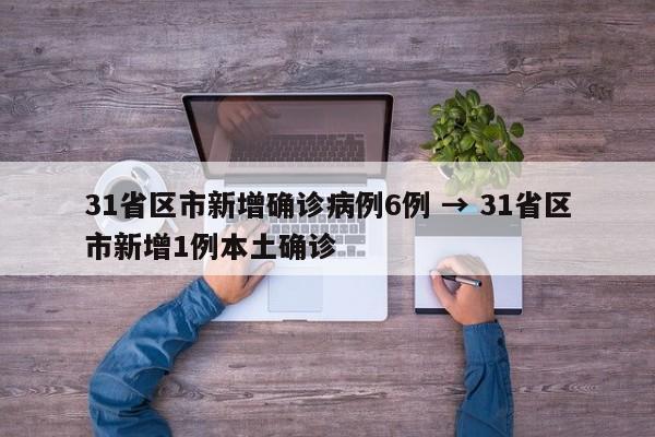 31省区市新增确诊病例6例 → 31省区市新增1例本土确诊