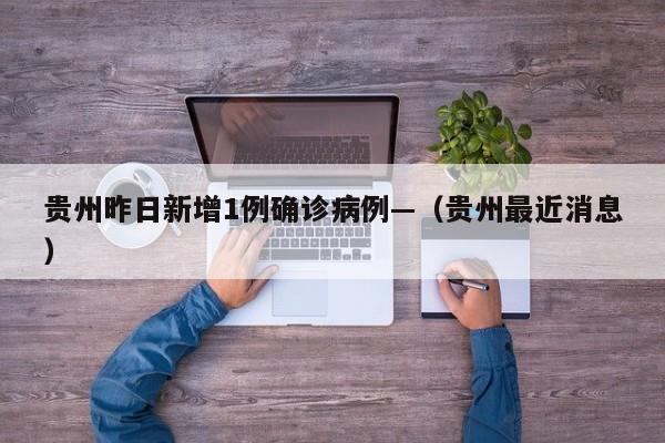 贵州昨日新增1例确诊病例—(贵州最近消息)