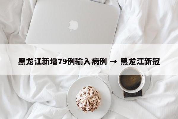 黑龙江新增79例输入病例 → 黑龙江新冠