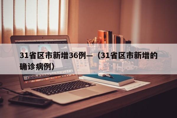 31省区市新增36例—（31省区市新增的确诊病例）