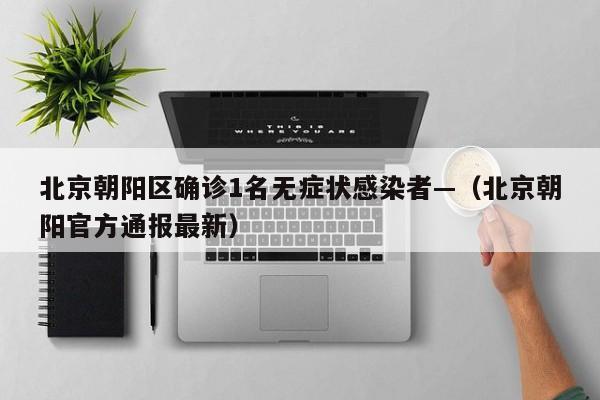 北京朝阳区确诊1名无症状感染者—(北京朝阳官方通报最新)