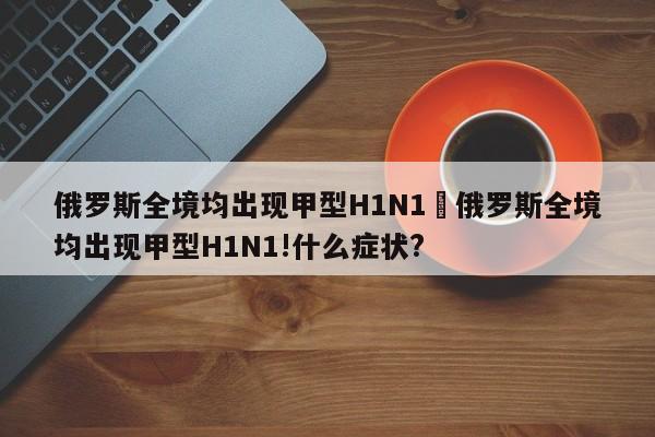 俄罗斯全境均出现甲型H1N1›俄罗斯全境均出现甲型H1N1!什么症状?
