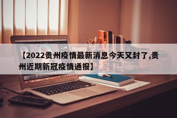【2022贵州疫情最新消息今天又封了,贵州近期新冠疫情通报】