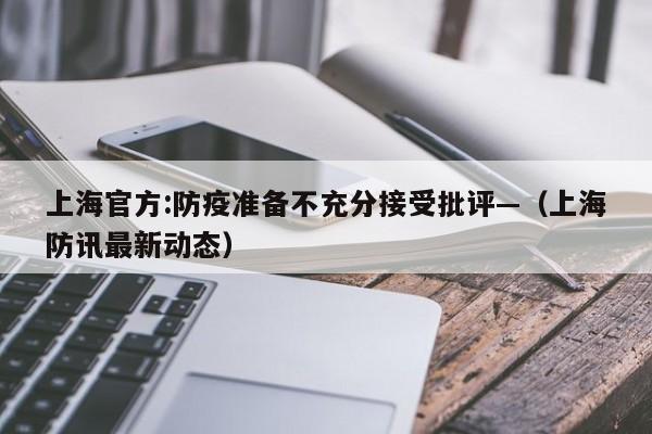 上海官方:防疫准备不充分接受批评—(上海防讯最新动态)