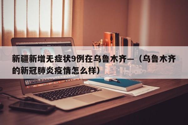 新疆新增无症状9例在乌鲁木齐—(乌鲁木齐的新冠肺炎疫情怎么样)