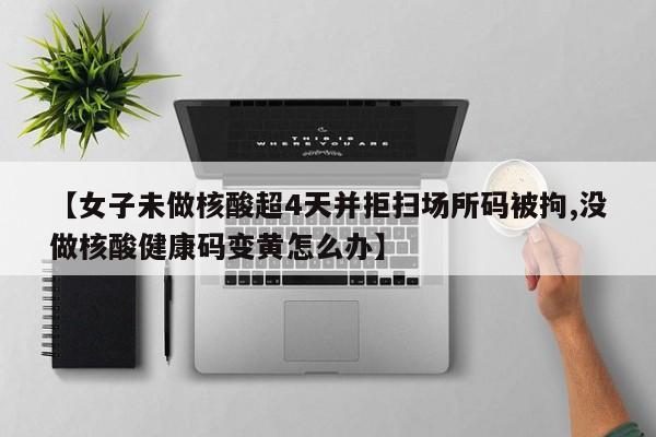 【女子未做核酸超4天并拒扫场所码被拘,没做核酸健康码变黄怎么办】