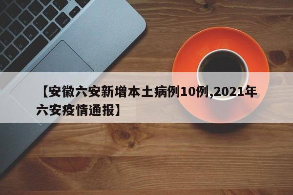 【安徽六安新增本土病例10例,2021年六安疫情通报】