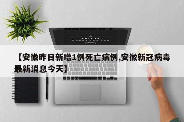 【安徽昨日新增1例死亡病例,安徽新冠病毒最新消息今天】