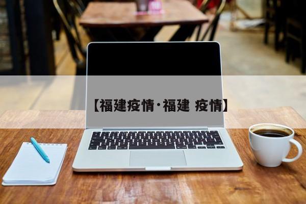 【福建疫情·福建 疫情】