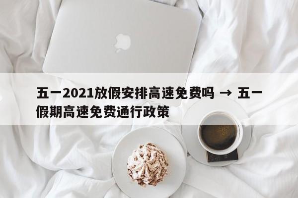 五一2021放假安排高速免费吗 → 五一假期高速免费通行政策