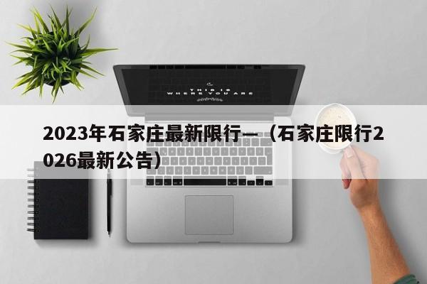 2023年石家庄最新限行—（石家庄限行2026最新公告）