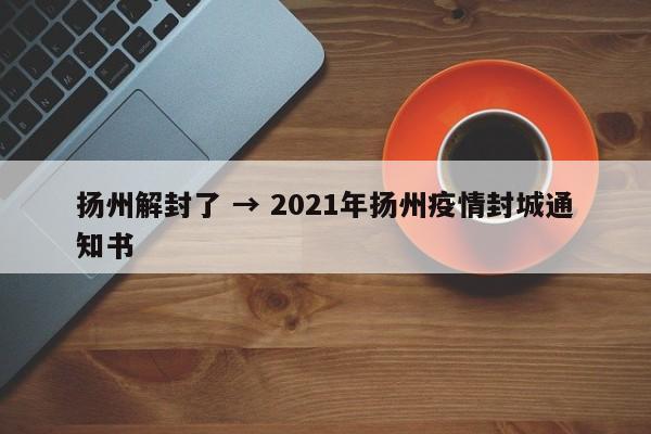 扬州解封了 → 2021年扬州疫情封城通知书