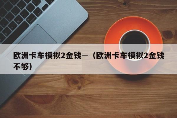欧洲卡车模拟2金钱—（欧洲卡车模拟2金钱不够）