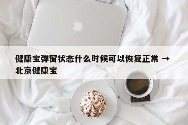 健康宝弹窗状态什么时候可以恢复正常 → 北京健康宝