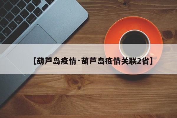 【葫芦岛疫情·葫芦岛疫情关联2省】