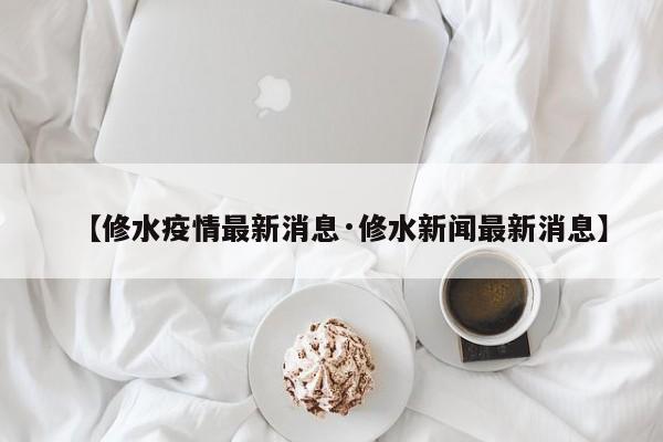 【修水疫情最新消息·修水新闻最新消息】