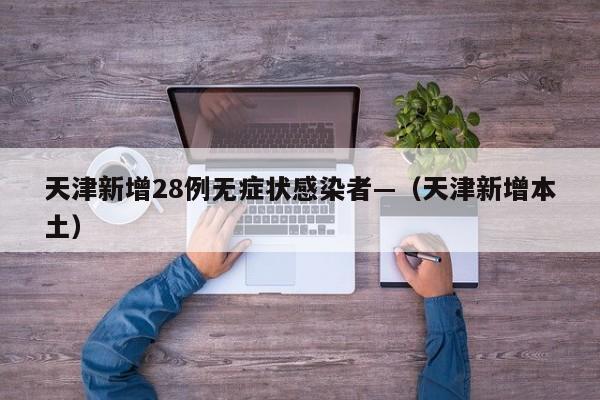 天津新增28例无症状感染者—（天津新增本土）