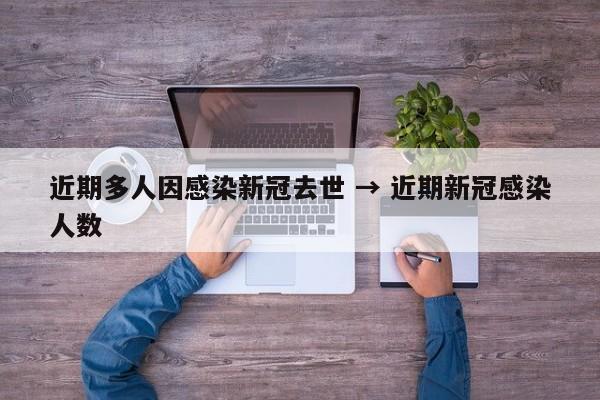 近期多人因感染新冠去世 → 近期新冠感染人数
