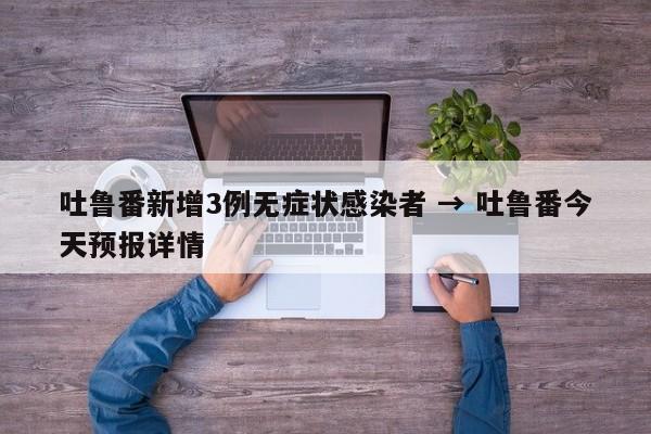 吐鲁番新增3例无症状感染者 → 吐鲁番今天预报详情