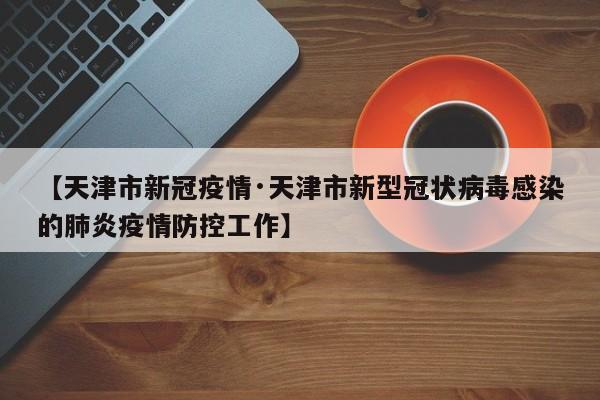 【天津市新冠疫情·天津市新型冠状病毒感染的肺炎疫情防控工作】
