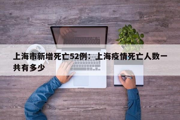上海市新增死亡52例：上海疫情死亡人数一共有多少