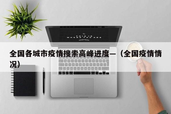 全国各城市疫情搜索高峰进度—（全国疫情情况）