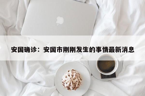 安国确诊：安国市刚刚发生的事情最新消息