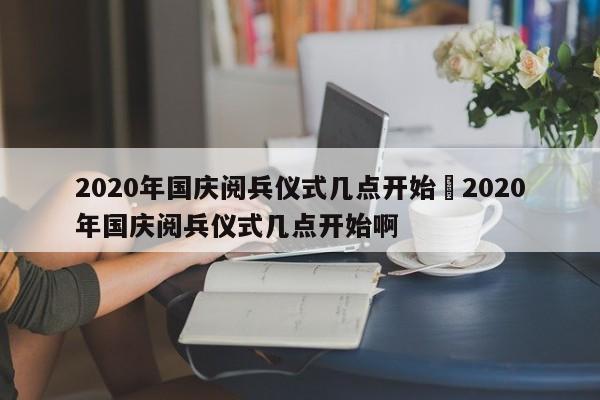 2020年国庆阅兵仪式几点开始›2020年国庆阅兵仪式几点开始啊