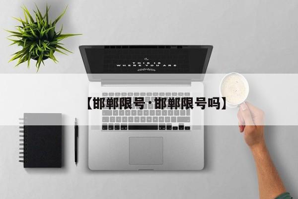 【邯郸限号·邯郸限号吗】