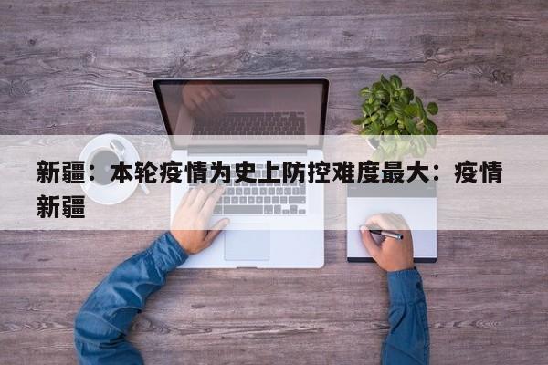 新疆：本轮疫情为史上防控难度最大：疫情 新疆
