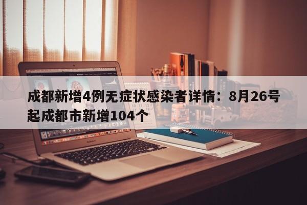 成都新增4例无症状感染者详情：8月26号起成都市新增104个