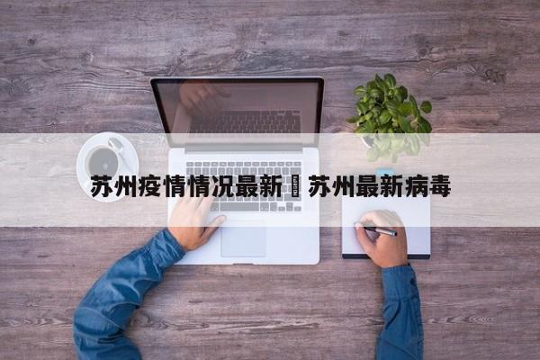 苏州疫情情况最新›苏州最新病毒