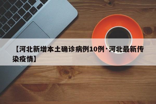 【河北新增本土确诊病例10例·河北最新传染疫情】