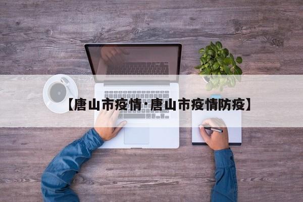 【唐山市疫情·唐山市疫情防疫】