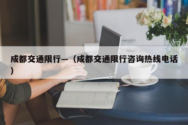 成都交通限行—(成都交通限行咨询热线电话)