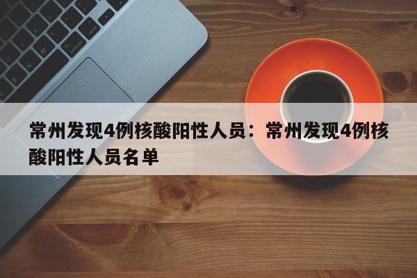 常州发现4例核酸阳性人员:常州发现4例核酸阳性人员名单