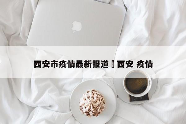 西安市疫情最新报道›西安 疫情