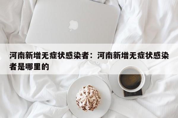 河南新增无症状感染者:河南新增无症状感染者是哪里的