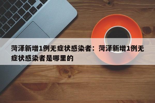 菏泽新增1例无症状感染者：菏泽新增1例无症状感染者是哪里的