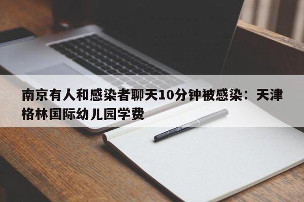 南京有人和感染者聊天10分钟被感染：天津格林国际幼儿园学费