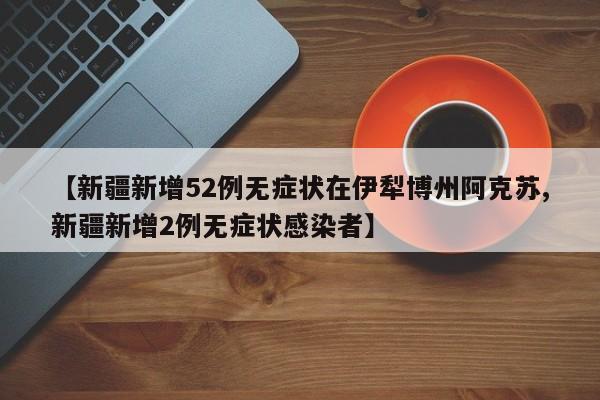 【新疆新增52例无症状在伊犁博州阿克苏,新疆新增2例无症状感染者】